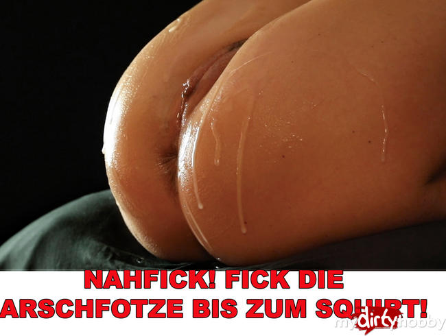 NAHFICK! FICK DIE ARSCHFOTZE BIS ZUM SQUIRT!